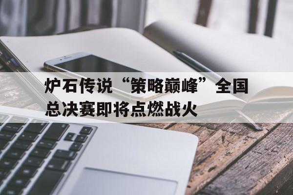 炉石传说“策略巅峰”全国总决赛即将点燃战火